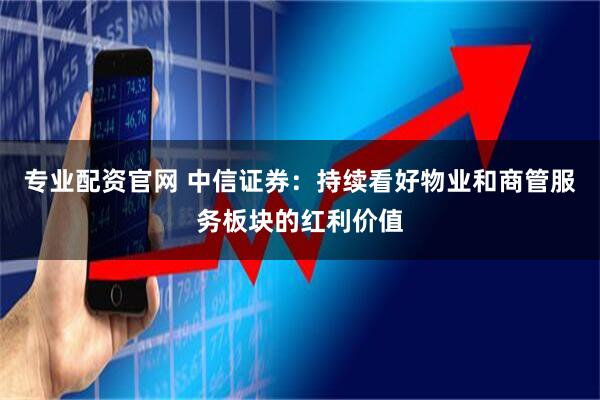 专业配资官网 中信证券：持续看好物业和商管服务板块的红利价值