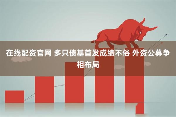 在线配资官网 多只债基首发成绩不俗 外资公募争相布局
