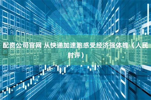 配资公司官网 从快递加速跑感受经济强体魄（人民时评）