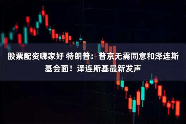 股票配资哪家好 特朗普：普京无需同意和泽连斯基会面！泽连斯基最新发声