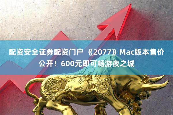 配资安全证券配资门户 《2077》Mac版本售价公开！600元即可畅游夜之城