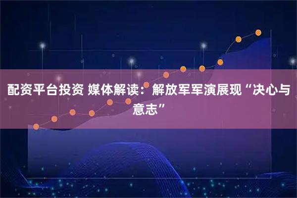配资平台投资 媒体解读：解放军军演展现“决心与意志”